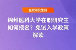 錦州醫科大學在職研究生如何報名?免試入學政策解讀