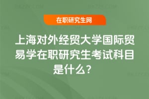 2026年上海對外經貿大學國際貿易學在職研究生考試科目是什么？