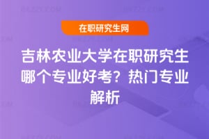吉林農業大學在職研究生哪個專業好考?熱門專業解析