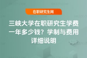 三峽大學在職研究生學費一年多少錢？學制與費用詳細說明