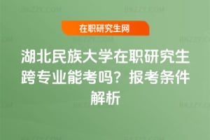 湖北民族大學在職研究生跨專業能考嗎？2026年報考條件解析
