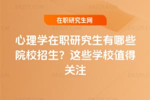 心理學(xué)在職研究生有哪些院校招生？這些學(xué)校值得關(guān)注