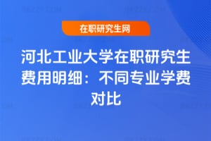河北工業大學在職研究生費用明細：不同專業學費對比