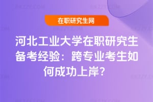 河北工業大學在職研究生備考經驗:跨專業考生如何成功上岸?