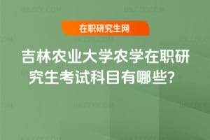 吉林農業大學農學在職研究生考試科目有哪些？