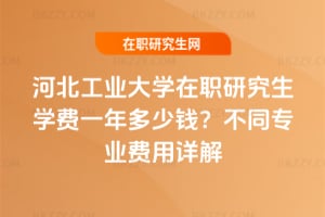 河北工業大學在職研究生學費一年多少錢?不同專業費用詳解