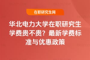 華北電力大學在職研究生學費貴不貴?最新學費標準與優惠政策