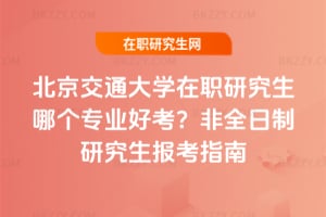 北京交通大學在職研究生哪個專業好考？非全日制研究生報考指南