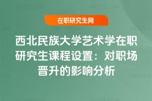 西北民族大學藝術學在職研究生課程設置：對職場晉升的影響分析