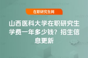 山西醫科大學在職研究生學費一年多少錢?2026年招生信息更新