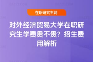 對外經濟貿易大學在職研究生學費貴不貴?2026年招生費用解析