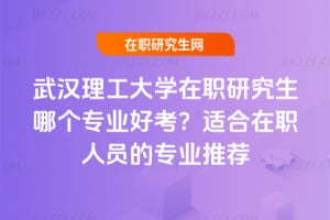 武漢理工大學在職研究生哪個專業好考？適合在職人員的專業推薦