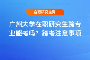 廣州大學在職研究生跨專業能考嗎？跨考注意事項