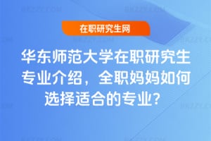 華東師范大學在職研究生專業介紹,全職媽媽如何選擇適合的專業?