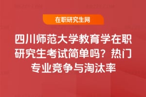 四川師范大學教育學在職研究生考試簡單嗎？熱門專業競爭與淘汰率