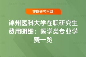 錦州醫(yī)科大學(xué)在職研究生費(fèi)用明細(xì)：醫(yī)學(xué)類專業(yè)學(xué)費(fèi)一覽