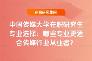 中國傳媒大學在職研究生專業選擇：哪些專業更適合傳媒行業從業者？
