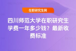 四川師范大學在職研究生學費一年多少錢?2026年最新收費標準