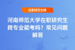 河南師范大學在職研究生跨專業能考嗎？常見問題解答