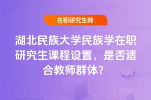 湖北民族大學民族學在職研究生課程設置,是否適合教師群體?