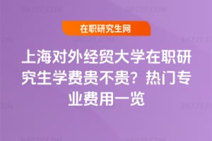 上海對外經貿大學在職研究生學費貴不貴?熱門專業費用一覽