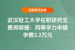武漢輕工大學在職研究生費用明細：同等學力申碩學費2.2萬元