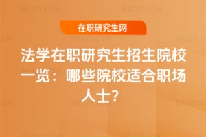 法學在職研究生招生院校一覽：哪些院校適合職場人士？