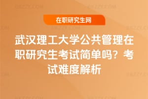 武漢理工大學公共管理在職研究生考試簡單嗎？考試難度解析