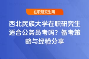 西北民族大學在職研究生適合公務員考嗎？備考策略與經驗分享