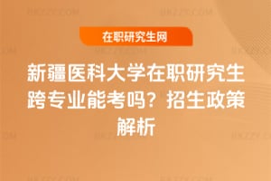 新疆醫科大學在職研究生跨專業能考嗎？招生政策解析