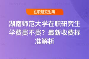 湖南師范大學在職研究生學費貴不貴？2026年最新收費標準解析