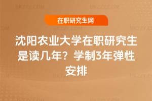 沈陽農業大學在職研究生是讀幾年？學制3年彈性安排