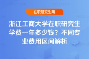 浙江工商大學在職研究生學費一年多少錢？不同專業費用區間解析