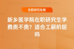 新鄉醫學院在職研究生學費貴不貴?適合工薪階層嗎