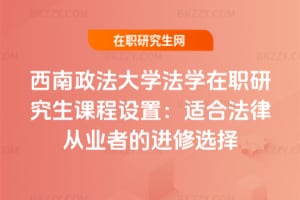 西南政法大學法學在職研究生課程設置:適合法律從業者的進修選擇
