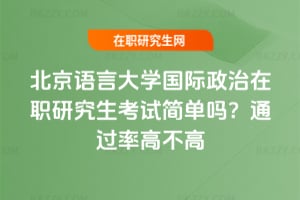 北京語言大學國際政治在職研究生考試簡單嗎？通過率高不高