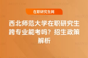 西北師范大學在職研究生跨專業能考嗎？2026年招生政策解析