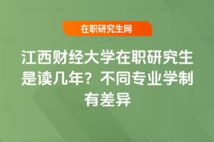 江西財經大學在職研究生是讀幾年？不同專業學制有差異