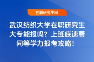 武漢紡織大學在職研究生大專能報嗎？上班族速看同等學力報考攻略！