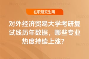 對外經濟貿易大學考研復試線歷年數據,哪些專業2026熱度持續上漲?