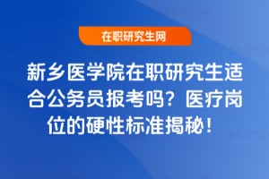 新鄉醫學院在職研究生適合公務員報考嗎？醫療崗位的硬性標準揭秘！