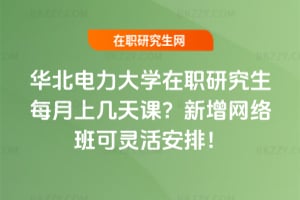 華北電力大學在職研究生每月上幾天課?2026年新增網絡班可靈活安排!
