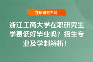 浙江工商大學在職研究生學費低好畢業嗎？2026年招生專業及學制解析！