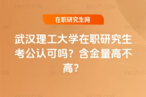 武漢理工大學在職研究生考公認可嗎?含金量高不高?