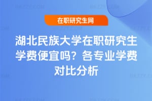湖北民族大學在職研究生學費便宜嗎?各專業學費對比分析