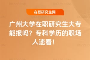 廣州大學在職研究生大專能報嗎?專科學歷的職場人速看!