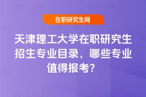 天津理工大學在職研究生招生專業目錄,2026年哪些專業值得報考?
