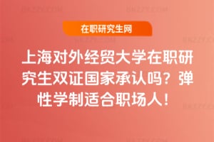 上海對外經貿大學在職研究生雙證國家承認嗎?彈性學制適合職場人!