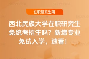 西北民族大學在職研究生免統考招生嗎？新增專業免試入學，速看！