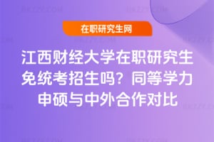 江西財經大學在職研究生免統考招生嗎?同等學力申碩與中外合作對比